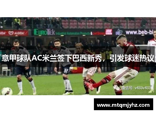 意甲球队AC米兰签下巴西新秀，引发球迷热议