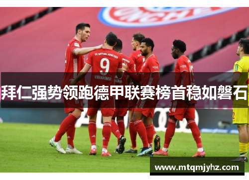 拜仁强势领跑德甲联赛榜首稳如磐石