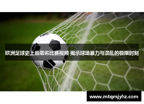 欧洲足球史上最恶劣比赛视频 揭示球场暴力与混乱的极限时刻