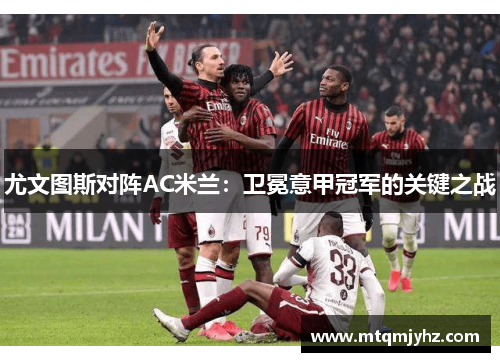 尤文图斯对阵AC米兰：卫冕意甲冠军的关键之战