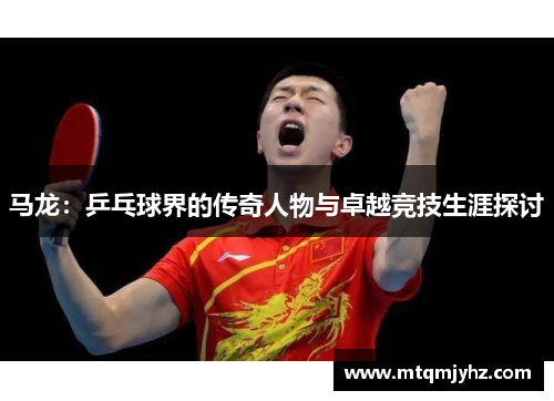 马龙：乒乓球界的传奇人物与卓越竞技生涯探讨