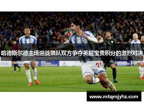 哈德斯尔德主场迎战狼队双方争夺英超宝贵积分的激烈对决