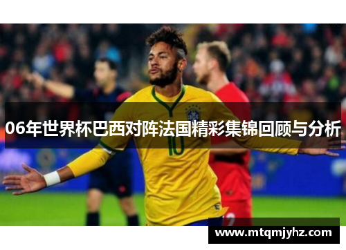 06年世界杯巴西对阵法国精彩集锦回顾与分析
