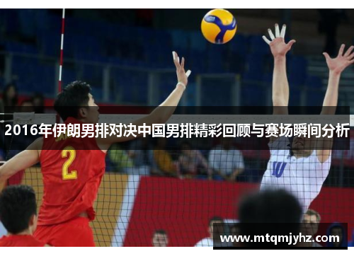 2016年伊朗男排对决中国男排精彩回顾与赛场瞬间分析