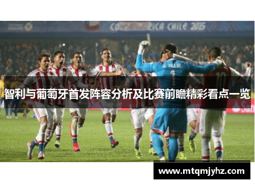 智利与葡萄牙首发阵容分析及比赛前瞻精彩看点一览