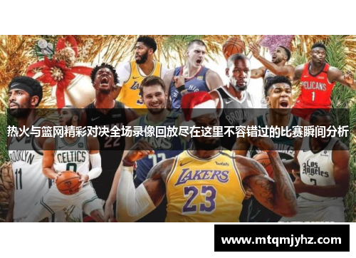 热火与篮网精彩对决全场录像回放尽在这里不容错过的比赛瞬间分析