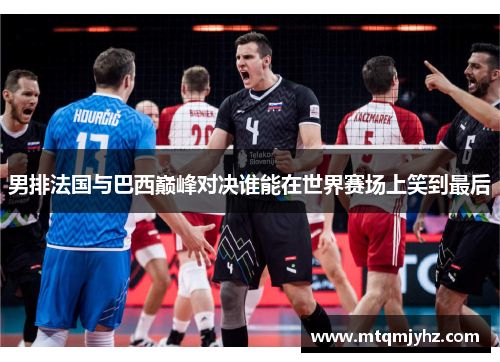 男排法国与巴西巅峰对决谁能在世界赛场上笑到最后