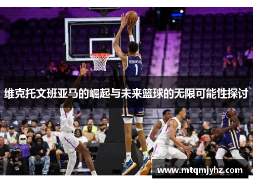维克托文班亚马的崛起与未来篮球的无限可能性探讨