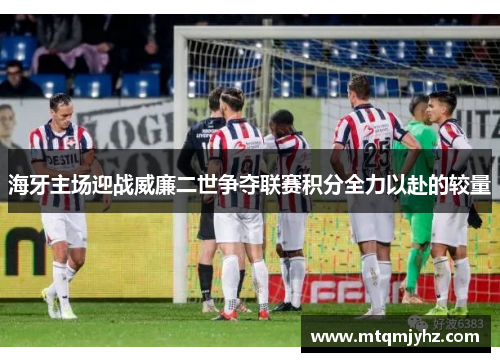 海牙主场迎战威廉二世争夺联赛积分全力以赴的较量