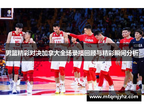 男篮精彩对决加拿大全场录播回顾与精彩瞬间分析