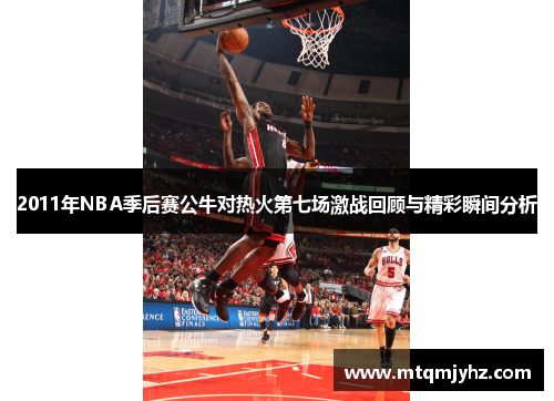 2011年NBA季后赛公牛对热火第七场激战回顾与精彩瞬间分析