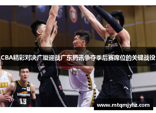 CBA精彩对决广厦迎战广东腾讯争夺季后赛席位的关键战役